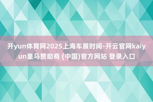 开yun体育网2025上海车展时间-开云官网kaiyun皇马赞助商 (中国)官方网站 登录入口