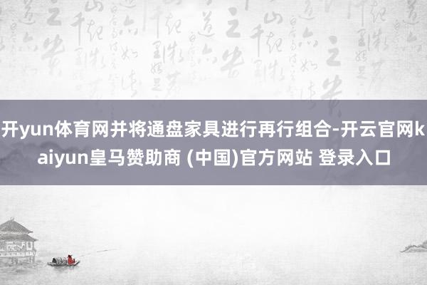 开yun体育网并将通盘家具进行再行组合-开云官网kaiyun皇马赞助商 (中国)官方网站 登录入口
