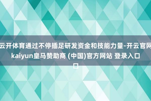 云开体育通过不停插足研发资金和技能力量-开云官网kaiyun皇马赞助商 (中国)官方网站 登录入口