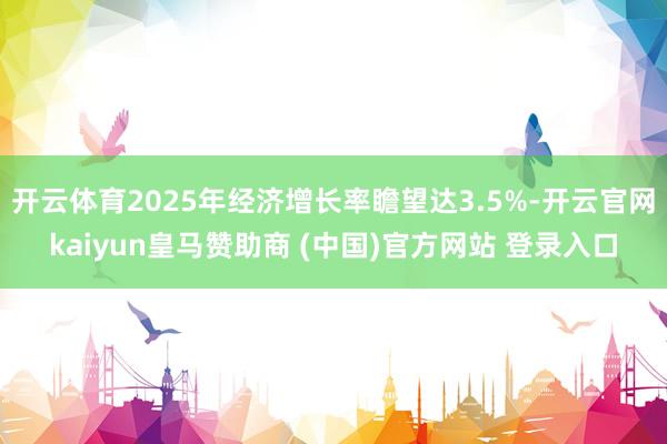 开云体育2025年经济增长率瞻望达3.5%-开云官网kaiyun皇马赞助商 (中国)官方网站 登录入口