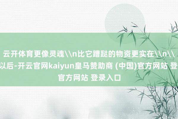 云开体育更像灵魂\n比它蹧跶的物资更实在\n\n多年以后-开云官网kaiyun皇马赞助商 (中国)官方网站 登录入口