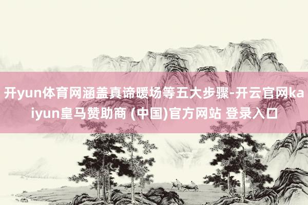开yun体育网涵盖真谛暖场等五大步骤-开云官网kaiyun皇马赞助商 (中国)官方网站 登录入口