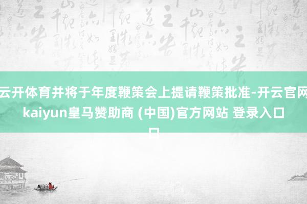 云开体育并将于年度鞭策会上提请鞭策批准-开云官网kaiyun皇马赞助商 (中国)官方网站 登录入口