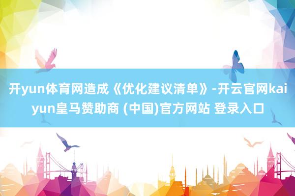 开yun体育网造成《优化建议清单》-开云官网kaiyun皇马赞助商 (中国)官方网站 登录入口