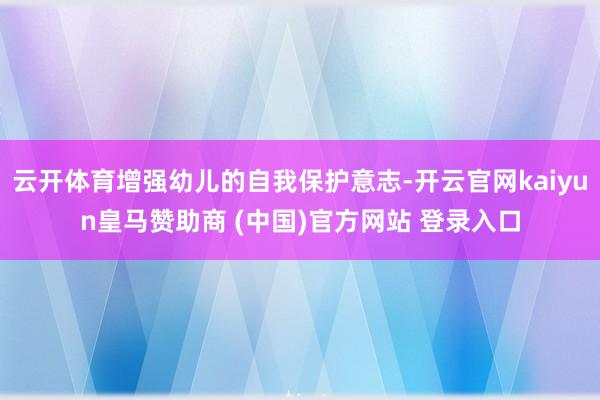 云开体育增强幼儿的自我保护意志-开云官网kaiyun皇马赞助商 (中国)官方网站 登录入口