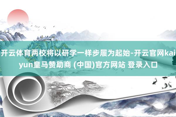 开云体育两校将以研学一样步履为起始-开云官网kaiyun皇马赞助商 (中国)官方网站 登录入口