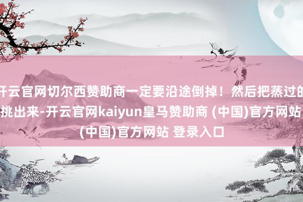 开云官网切尔西赞助商一定要沿途倒掉！然后把蒸过的姜片葱段挑出来-开云官网kaiyun皇马赞助商 (中国)官方网站 登录入口