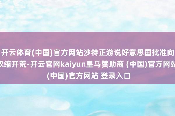 开云体育(中国)官方网站沙特正游说好意思国批准向其出售铀浓缩开荒-开云官网kaiyun皇马赞助商 (中国)官方网站 登录入口