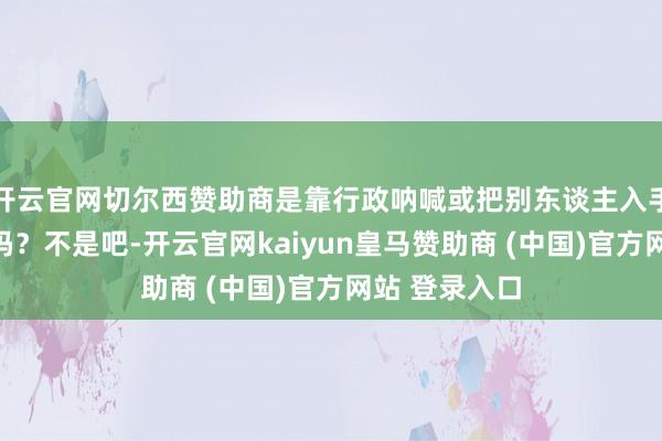 开云官网切尔西赞助商是靠行政呐喊或把别东谈主入手得卢得来的吗？不是吧-开云官网kaiyun皇马赞助商 (中国)官方网站 登录入口