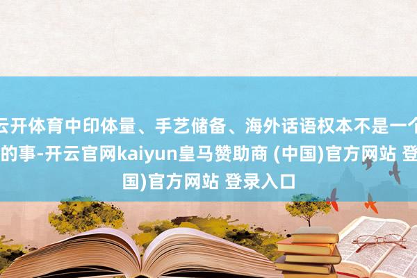 云开体育中印体量、手艺储备、海外话语权本不是一个分量级的事-开云官网kaiyun皇马赞助商 (中国)官方网站 登录入口