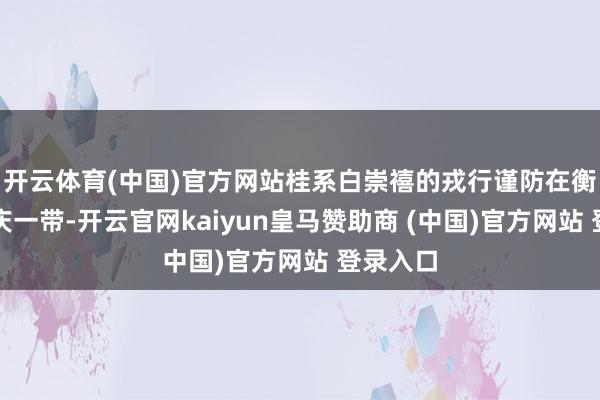 开云体育(中国)官方网站桂系白崇禧的戎行谨防在衡阳、宝庆一带-开云官网kaiyun皇马赞助商 (中国)官方网站 登录入口