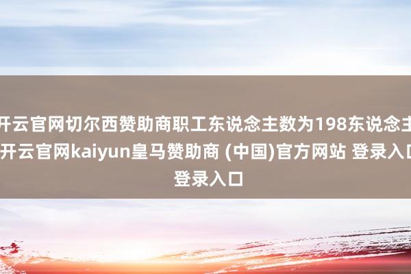 开云官网切尔西赞助商职工东说念主数为198东说念主-开云官网kaiyun皇马赞助商 (中国)官方网站 登录入口