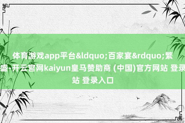 体育游戏app平台&ldquo;百家宴&rdquo;繁荣昌盛-开云官网kaiyun皇马赞助商 (中国)官方网站 登录入口