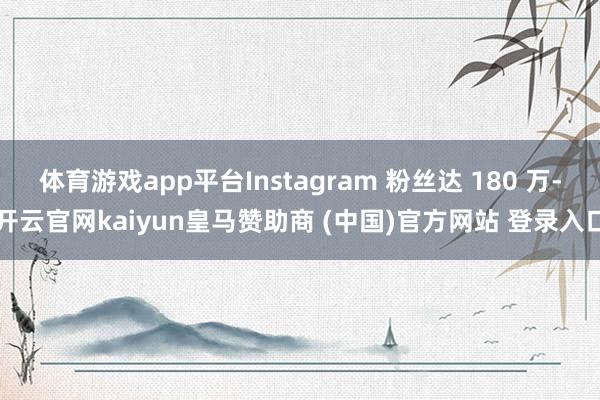 体育游戏app平台Instagram 粉丝达 180 万-开云官网kaiyun皇马赞助商 (中国)官方网站 登录入口
