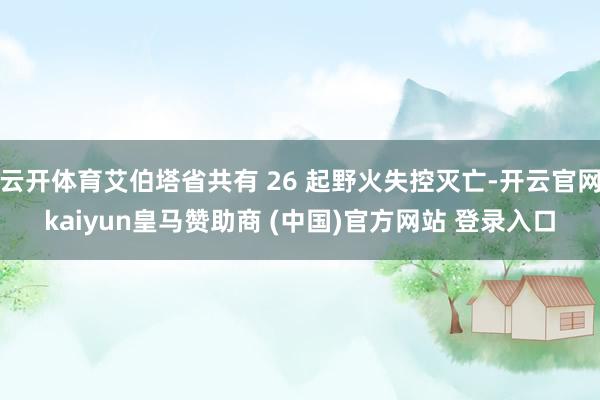 云开体育艾伯塔省共有 26 起野火失控灭亡-开云官网kaiyun皇马赞助商 (中国)官方网站 登录入口