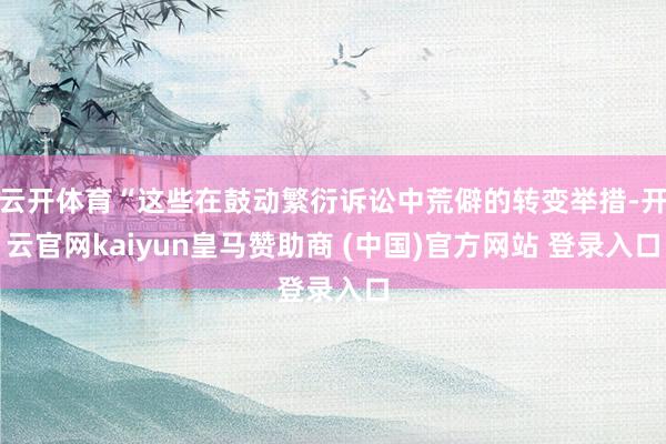云开体育“这些在鼓动繁衍诉讼中荒僻的转变举措-开云官网kaiyun皇马赞助商 (中国)官方网站 登录入口