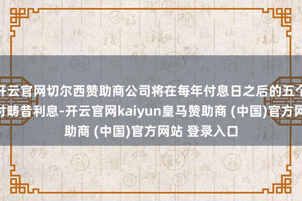 开云官网切尔西赞助商公司将在每年付息日之后的五个交游日内支付畴昔利息-开云官网kaiyun皇马赞助商 (中国)官方网站 登录入口