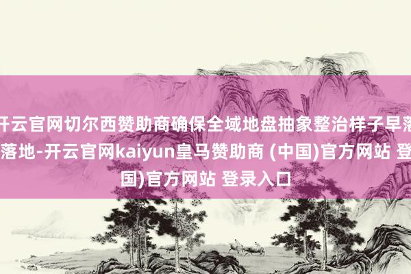 开云官网切尔西赞助商确保全域地盘抽象整治样子早落地、多落地-开云官网kaiyun皇马赞助商 (中国)官方网站 登录入口