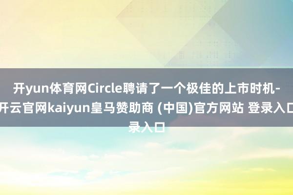 开yun体育网Circle聘请了一个极佳的上市时机-开云官网kaiyun皇马赞助商 (中国)官方网站 登录入口