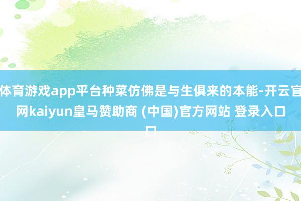 体育游戏app平台种菜仿佛是与生俱来的本能-开云官网kaiyun皇马赞助商 (中国)官方网站 登录入口