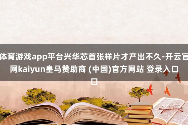 体育游戏app平台兴华芯首张样片才产出不久-开云官网kaiyun皇马赞助商 (中国)官方网站 登录入口