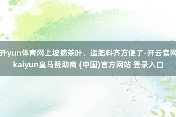 开yun体育网上坡摘茶叶、运肥料齐方便了-开云官网kaiyun皇马赞助商 (中国)官方网站 登录入口