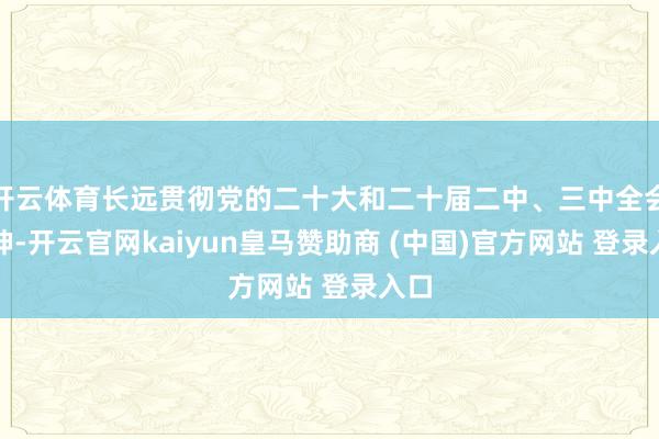 开云体育长远贯彻党的二十大和二十届二中、三中全会精神-开云官网kaiyun皇马赞助商 (中国)官方网站 登录入口