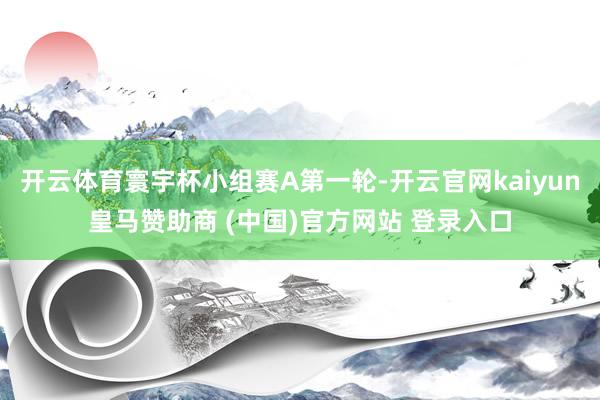 开云体育寰宇杯小组赛A第一轮-开云官网kaiyun皇马赞助商 (中国)官方网站 登录入口