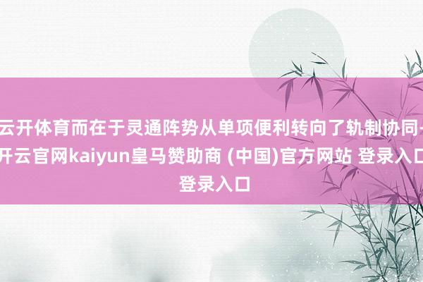 云开体育而在于灵通阵势从单项便利转向了轨制协同-开云官网kaiyun皇马赞助商 (中国)官方网站 登录入口