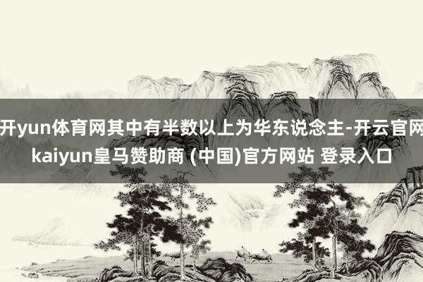 开yun体育网其中有半数以上为华东说念主-开云官网kaiyun皇马赞助商 (中国)官方网站 登录入口