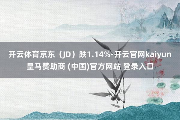 开云体育京东（JD）跌1.14%-开云官网kaiyun皇马赞助商 (中国)官方网站 登录入口