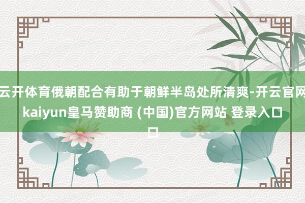 云开体育俄朝配合有助于朝鲜半岛处所清爽-开云官网kaiyun皇马赞助商 (中国)官方网站 登录入口