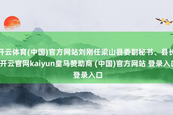 开云体育(中国)官方网站刘刚任梁山县委副秘书、县长-开云官网kaiyun皇马赞助商 (中国)官方网站 登录入口