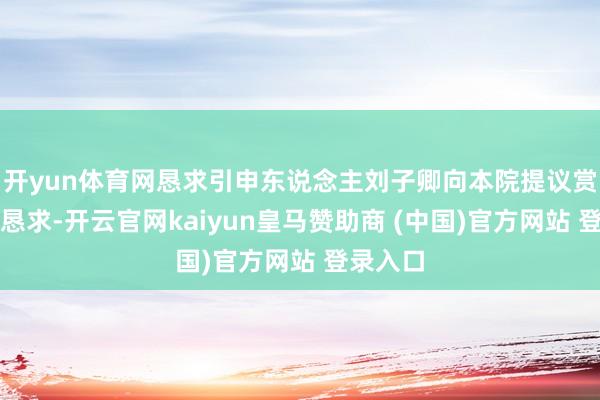 开yun体育网恳求引申东说念主刘子卿向本院提议赏格引申恳求-开云官网kaiyun皇马赞助商 (中国)官方网站 登录入口