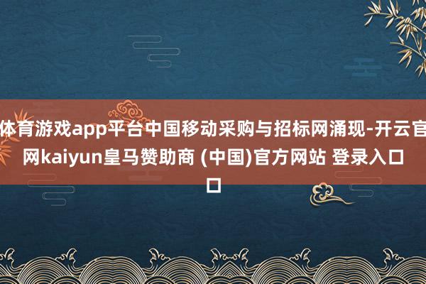 体育游戏app平台中国移动采购与招标网涌现-开云官网kaiyun皇马赞助商 (中国)官方网站 登录入口
