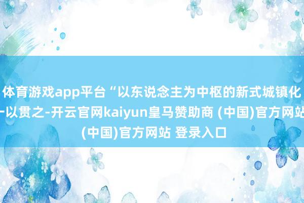 体育游戏app平台“以东说念主为中枢的新式城镇化”的理念一以贯之-开云官网kaiyun皇马赞助商 (中国)官方网站 登录入口
