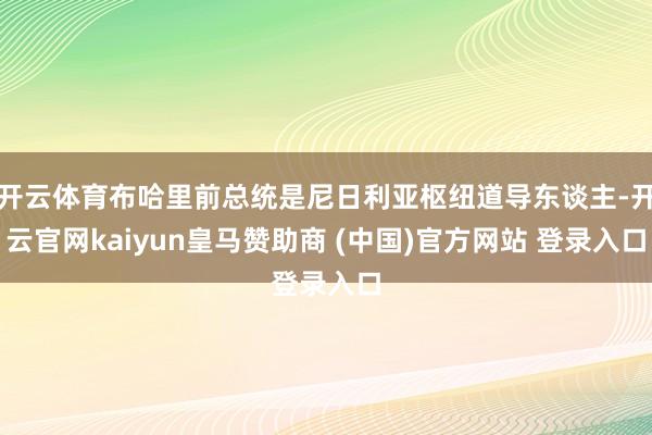 开云体育布哈里前总统是尼日利亚枢纽道导东谈主-开云官网kaiyun皇马赞助商 (中国)官方网站 登录入口