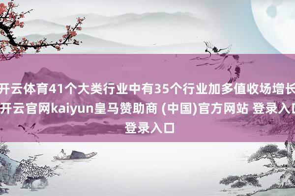 开云体育41个大类行业中有35个行业加多值收场增长-开云官网kaiyun皇马赞助商 (中国)官方网站 登录入口