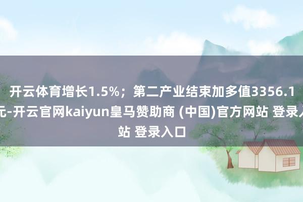 开云体育增长1.5%；第二产业结束加多值3356.1亿元-开云官网kaiyun皇马赞助商 (中国)官方网站 登录入口