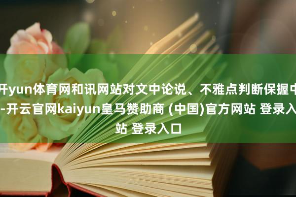 开yun体育网和讯网站对文中论说、不雅点判断保握中立-开云官网kaiyun皇马赞助商 (中国)官方网站 登录入口