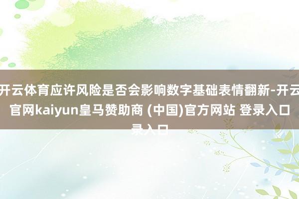 开云体育应许风险是否会影响数字基础表情翻新-开云官网kaiyun皇马赞助商 (中国)官方网站 登录入口