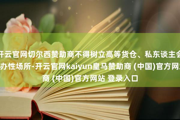 开云官网切尔西赞助商不得树立高等货仓、私东谈主会所等小众筹办性场所-开云官网kaiyun皇马赞助商 (中国)官方网站 登录入口