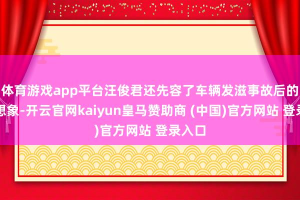 体育游戏app平台汪俊君还先容了车辆发滋事故后的挽救想象-开云官网kaiyun皇马赞助商 (中国)官方网站 登录入口