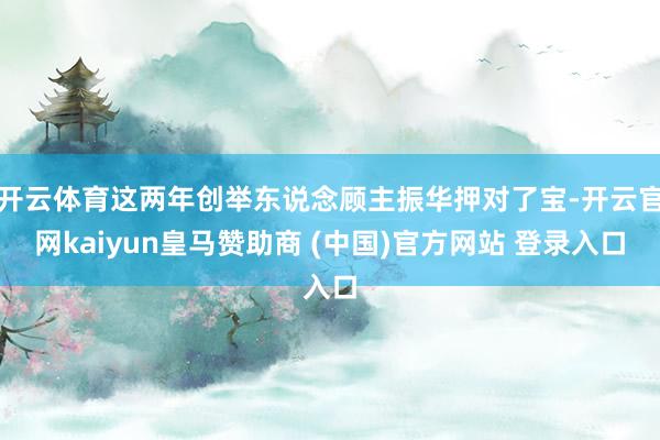 开云体育这两年创举东说念顾主振华押对了宝-开云官网kaiyun皇马赞助商 (中国)官方网站 登录入口