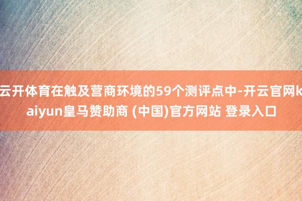 云开体育在触及营商环境的59个测评点中-开云官网kaiyun皇马赞助商 (中国)官方网站 登录入口
