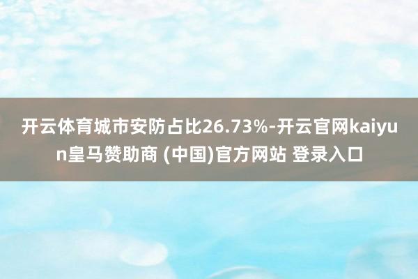 开云体育城市安防占比26.73%-开云官网kaiyun皇马赞助商 (中国)官方网站 登录入口