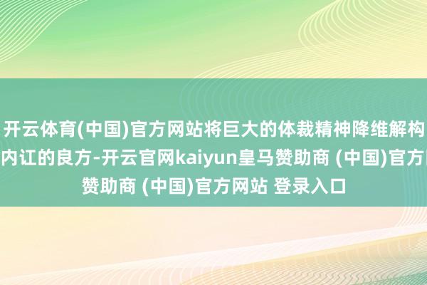 开云体育(中国)官方网站将巨大的体裁精神降维解构为一个个调养内讧的良方-开云官网kaiyun皇马赞助商 (中国)官方网站 登录入口