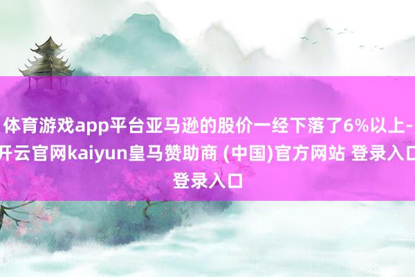体育游戏app平台亚马逊的股价一经下落了6%以上-开云官网kaiyun皇马赞助商 (中国)官方网站 登录入口