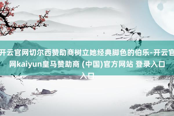 开云官网切尔西赞助商树立她经典脚色的伯乐-开云官网kaiyun皇马赞助商 (中国)官方网站 登录入口