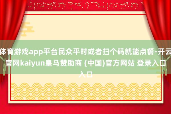 体育游戏app平台民众平时或者扫个码就能点餐-开云官网kaiyun皇马赞助商 (中国)官方网站 登录入口